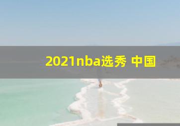 2021nba选秀 中国